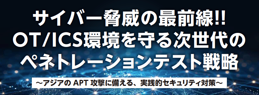 7/30 イベント開催決定『サイバー脅威の最前線!! OT/ICS環境を守る次世代のペネトレーションテスト戦略〜アジ...