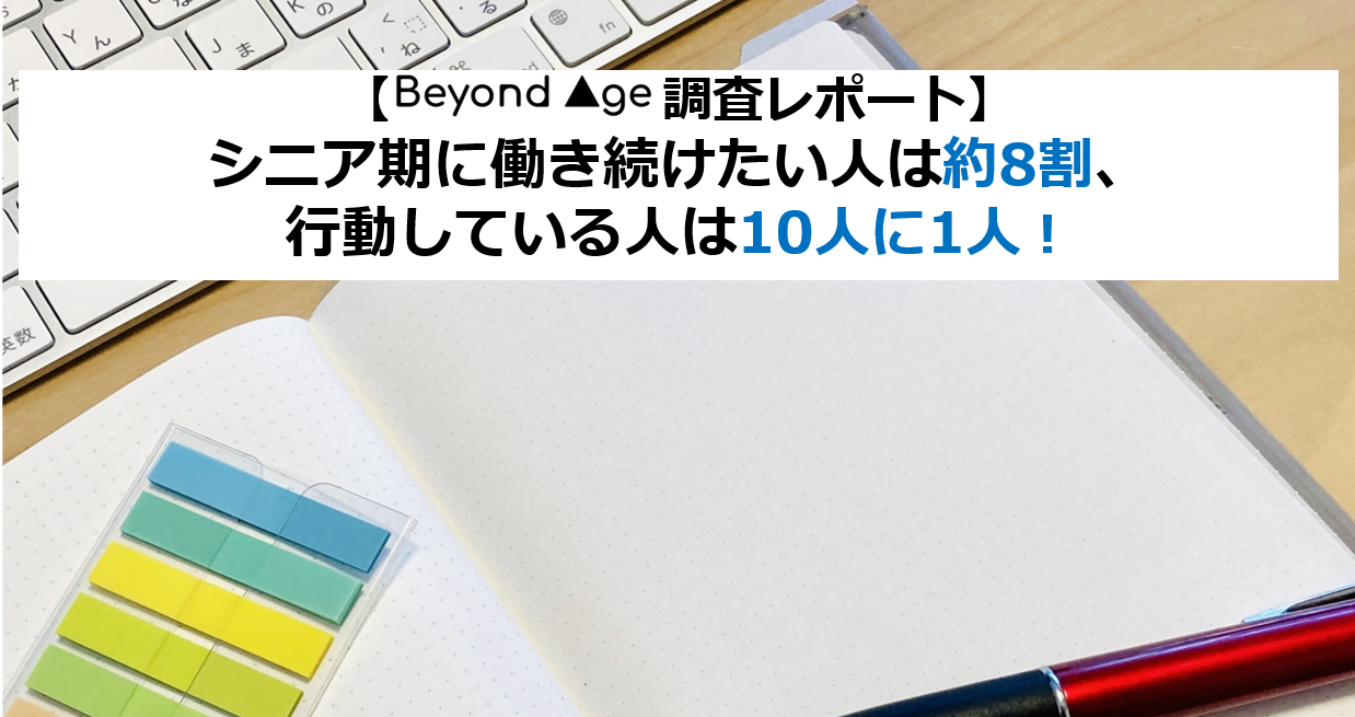 【BEYOND AGE調査レポート】シニア期に働き続けたい人は約8割、行動している人は10人に1人！