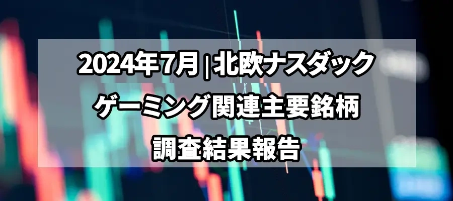 【独自調査】2024年7月、北欧ナスダックゲーミング4銘柄の比較調査と分析