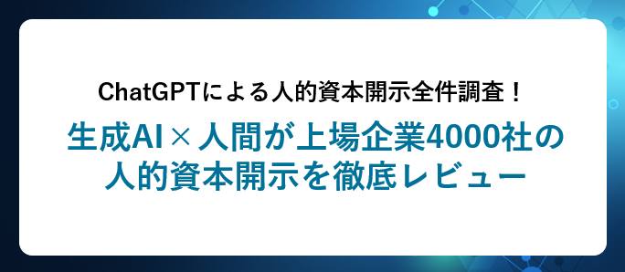 ChatGPTによる人的資本開示全件調査！生成AI×人間が上場企業4000社の人的資本開示を徹底レビュー