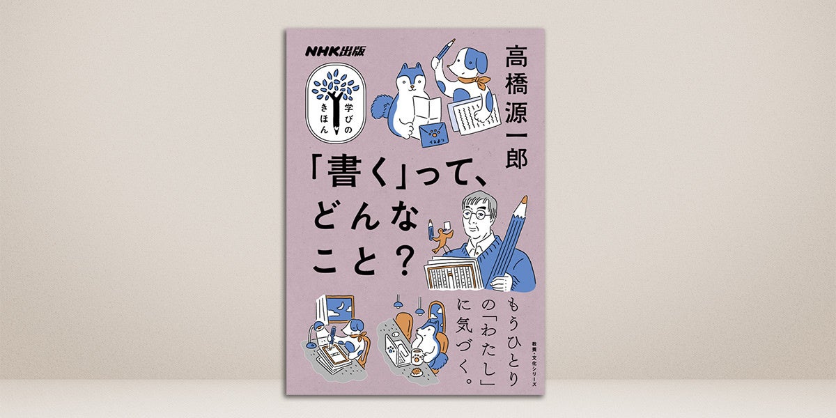 作家・高橋源一郎さんによる「書く」ことのヒミツ講義！ 『NHK出版 学びのきほん 「書く」って、どんなこと？...