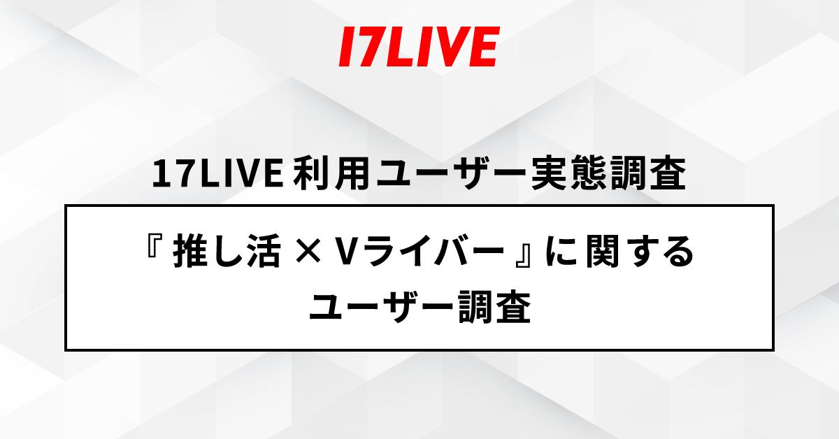 ＜「17LIVE（イチナナ）」利用ユーザー実態調査＞2024年「17LIVE ラボ」調査第 1 弾！『推し活×Vライバー』に...