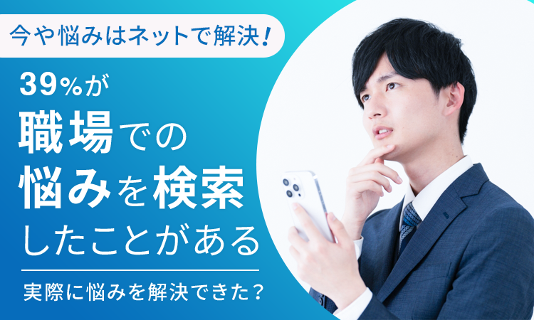 【今や悩みはネットで解決！】39％が「職場での悩みを検索したことがある」 実際に悩みを解決できた？