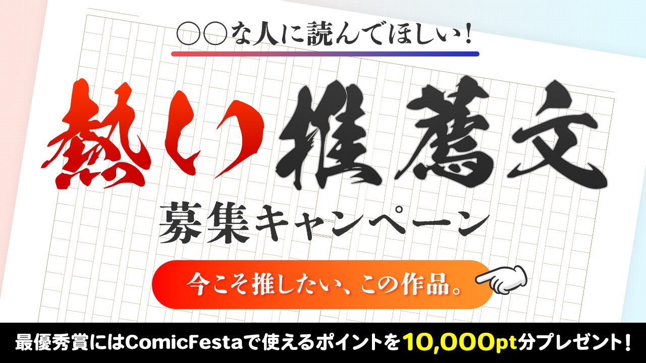 電子コミック配信サービスComicFestaにて「〇〇な人に読んでほしい！熱い推薦文」募集キャンペーン実施開始！...