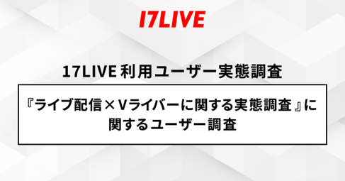 ＜「17LIVE（イチナナ）」利用ユーザー実態調査＞　2024年「17LIVEラボ」調査第２弾！『ライブ配信×Vライバー...