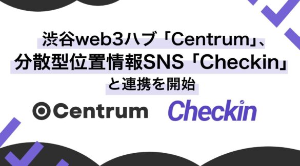 渋谷web3ハブ「Centrum」、分散型位置情報SNS「Checkin」と連携 | リアルな場を活かしたユーザー体験を提供